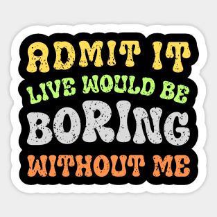 Admit It Life Would Be Boring Without Me Sticker